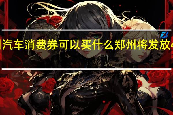 郑州汽车消费券可以买什么 郑州将发放4亿消费券