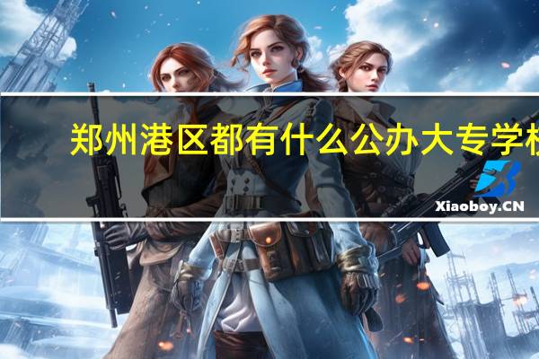 郑州港区都有什么公办大专学校