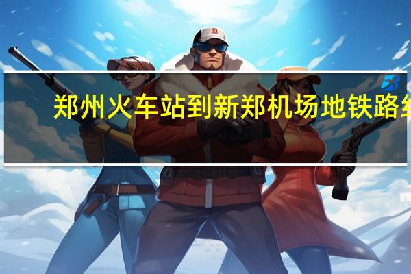 郑州火车站到新郑机场地铁路线（郑州火车站到新郑机场）