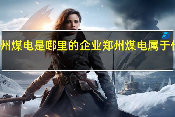 郑州煤电是哪里的企业郑州煤电属于什么行业