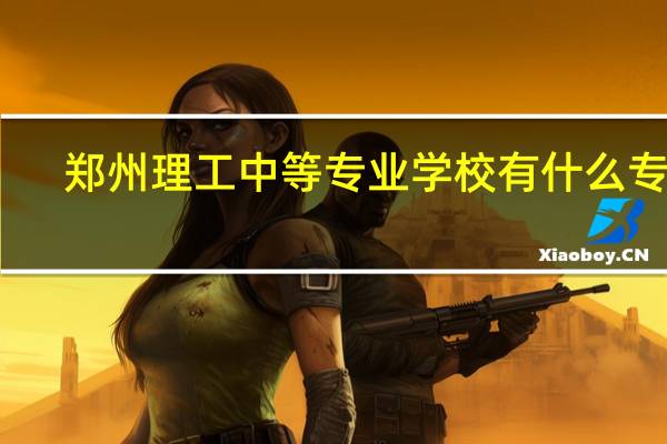 郑州理工中等专业学校有什么专业