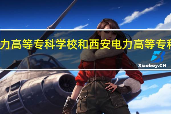 郑州电力高等专科学校和西安电力高等专科学校哪个好