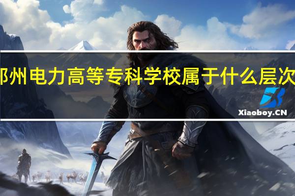 郑州电力高等专科学校属于什么层次的学校