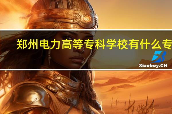 郑州电力高等专科学校有什么专业