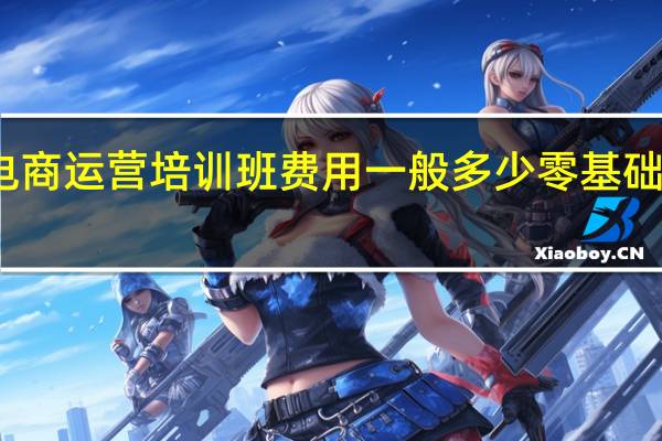 郑州电商运营培训班费用一般多少 零基础电商培训班
