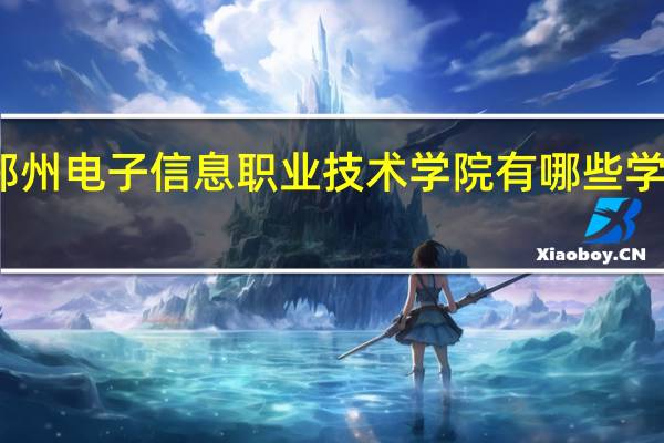 郑州电子信息职业技术学院有哪些学部学院
