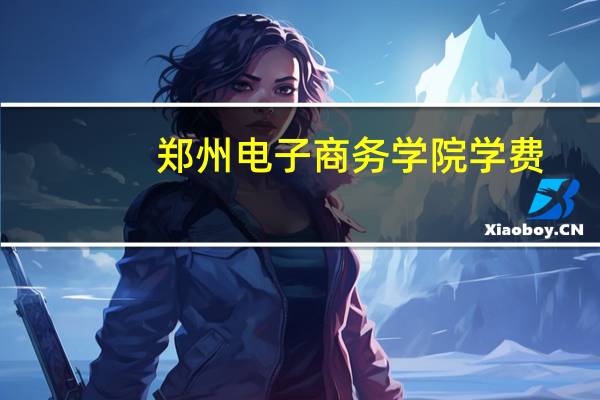 郑州电子商务学院学费