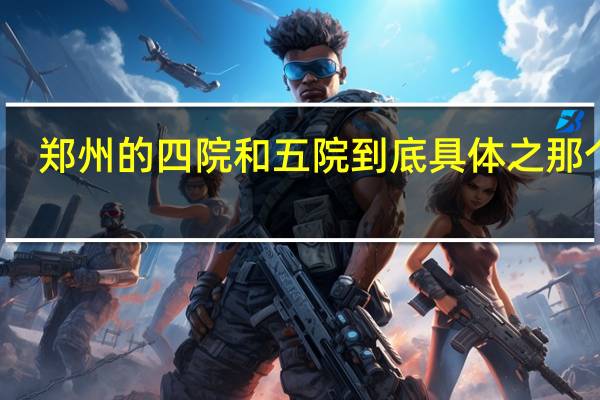 郑州的四院和五院到底具体之那个啊