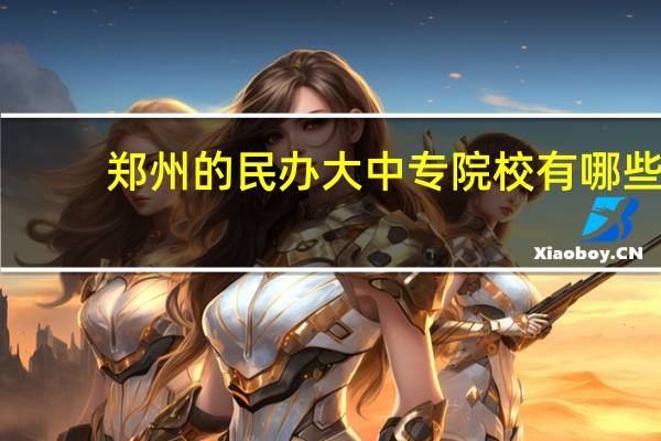 郑州的民办大中专院校有哪些