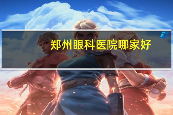 郑州眼科医院哪家好(郑州那的眼科医院最好)
