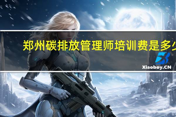 郑州碳排放管理师培训费是多少