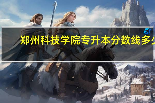 郑州科技学院专升本分数线多少