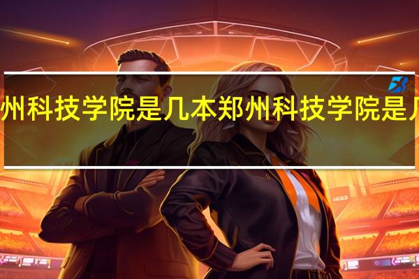 郑州科技学院是几本 郑州科技学院是几本大学