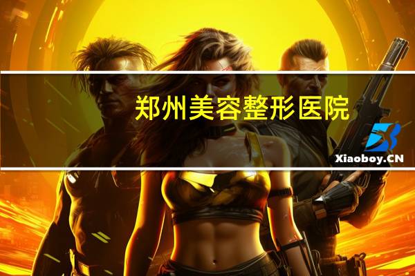 郑州美容整形医院(郑州有几个医院叫中心医院领导都是谁)