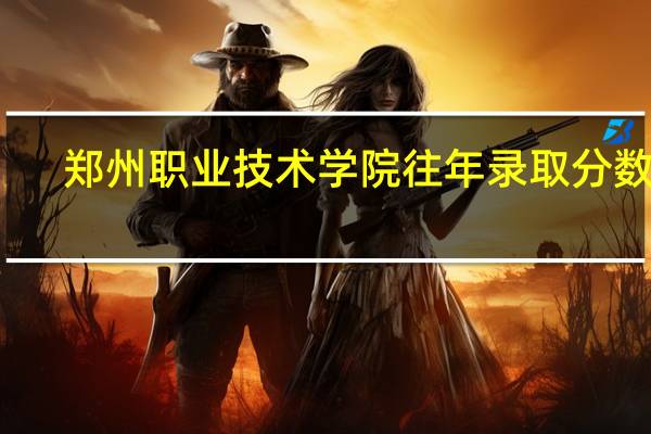 郑州职业技术学院往年录取分数线