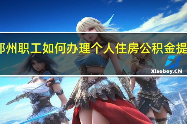 郑州职工如何办理个人住房公积金提取业务