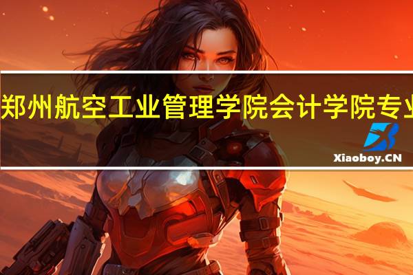 郑州航空工业管理学院会计学院专业介绍