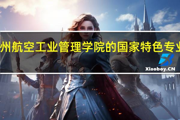 郑州航空工业管理学院的国家特色专业有哪些
