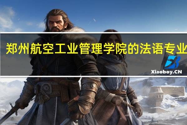 郑州航空工业管理学院的法语专业怎样