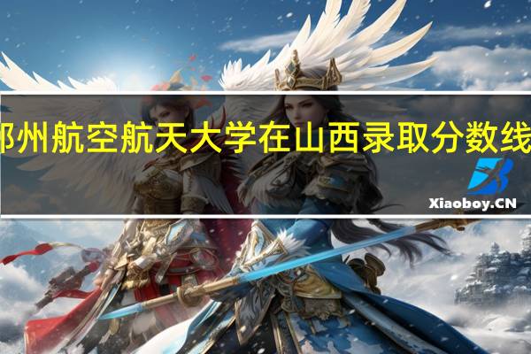 郑州航空航天大学在山西录取分数线是多少