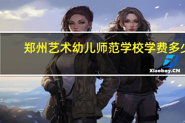 郑州艺术幼儿师范学校学费多少