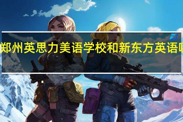 郑州英思力美语学校和新东方英语哪个好