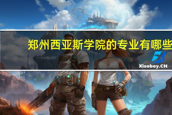 郑州西亚斯学院的专业有哪些