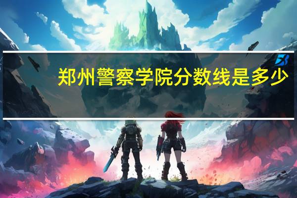 郑州警察学院分数线是多少