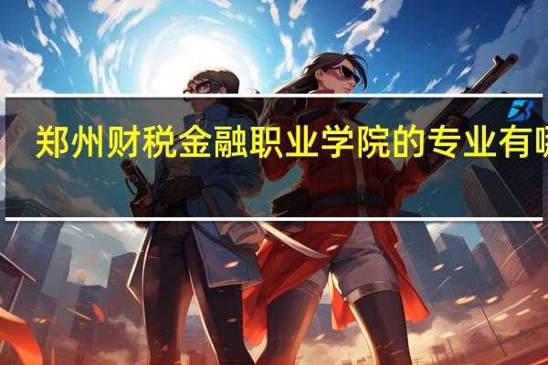 郑州财税金融职业学院的专业有哪些