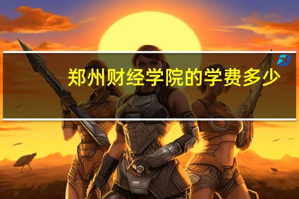 郑州财经学院的学费多少