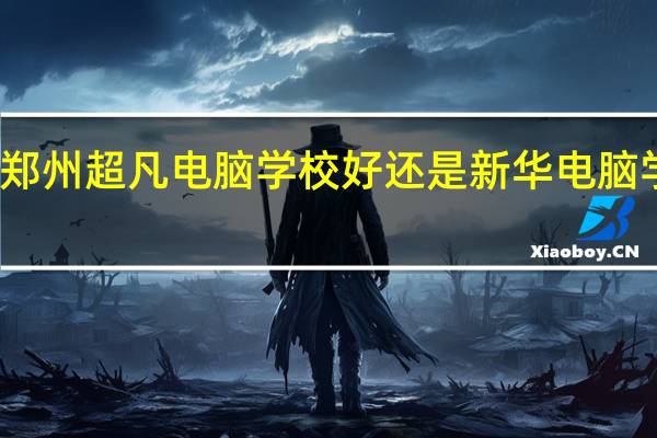 郑州超凡电脑学校好还是新华电脑学院好