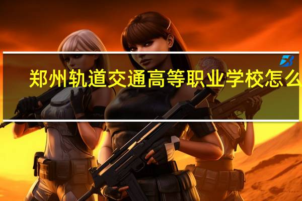 郑州轨道交通高等职业学校怎么样