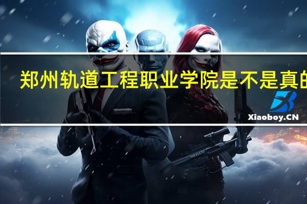 郑州轨道工程职业学院是不是真的啊