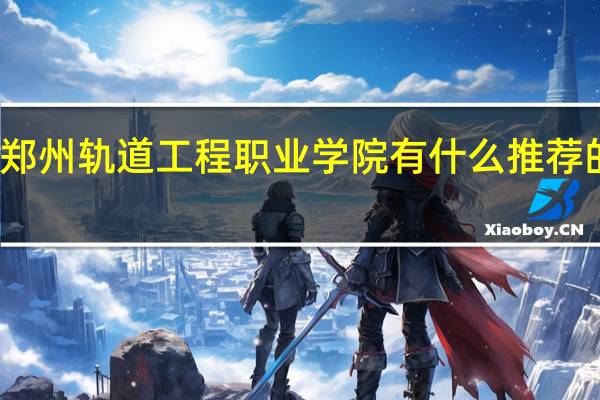 郑州轨道工程职业学院有什么推荐的专业
