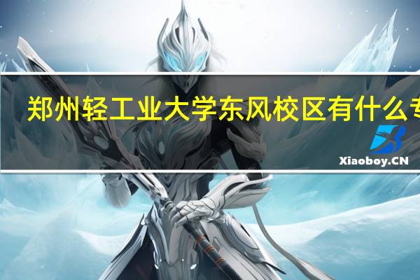 郑州轻工业大学东风校区有什么专业