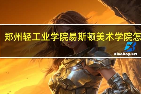 郑州轻工业学院易斯顿美术学院怎么样