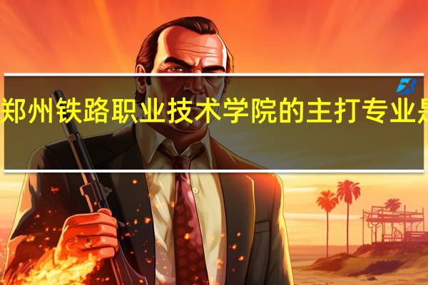 郑州铁路职业技术学院的主打专业是什么