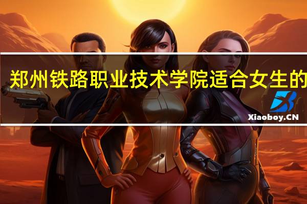 郑州铁路职业技术学院适合女生的专业