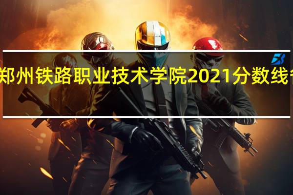 郑州铁路职业技术学院2021分数线省排名（郑州铁路职业技术学院2021分数线）