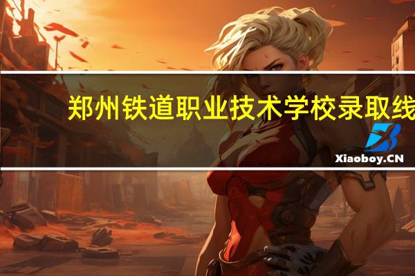 郑州铁道职业技术学校录取线