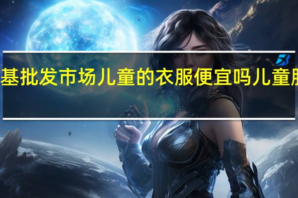 郑州银基批发市场儿童的衣服便宜吗 儿童服装批发市场
