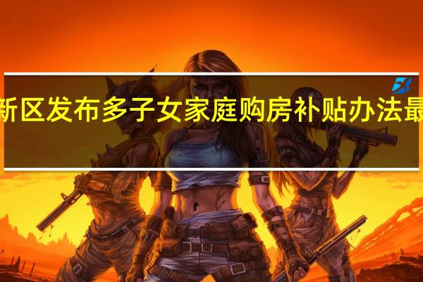 郑州高新区发布多子女家庭购房补贴办法最高补贴3万元/套