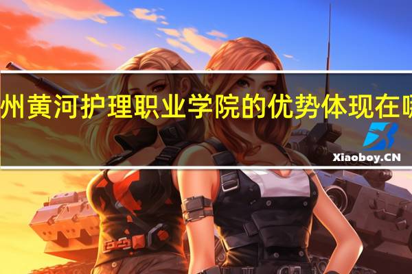 郑州黄河护理职业学院的优势体现在哪些方面