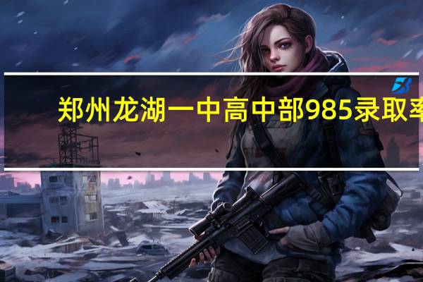 郑州龙湖一中高中部985录取率