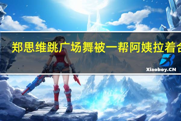 郑思维跳广场舞 被一帮阿姨拉着合影