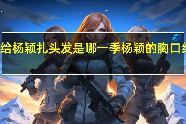 郑恺给杨颖扎头发是哪一季 杨颖的胸口给郑恺亲吻
