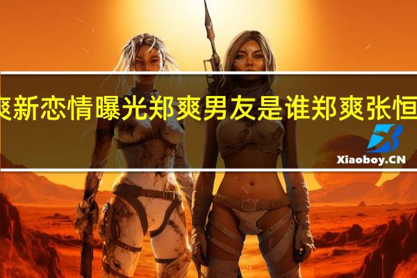 郑爽新恋情曝光 郑爽男友是谁郑爽张恒什么关系