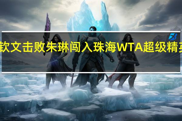 郑钦文击败朱琳闯入珠海WTA超级精英赛决赛