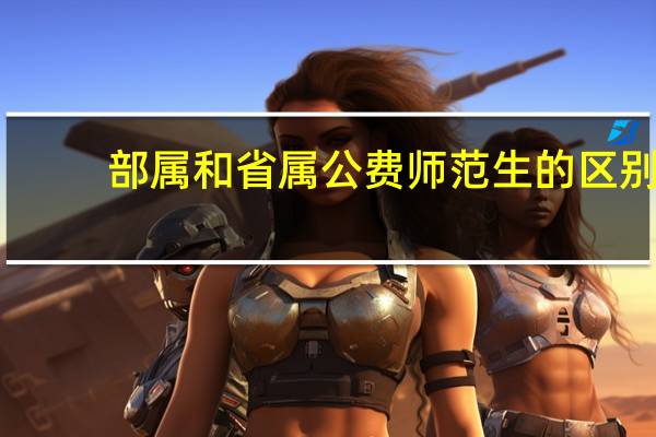 部属和省属公费师范生的区别