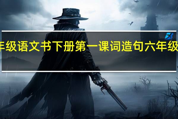部编版六年级语文书下册第一课词造句 六年级下册语文第一课